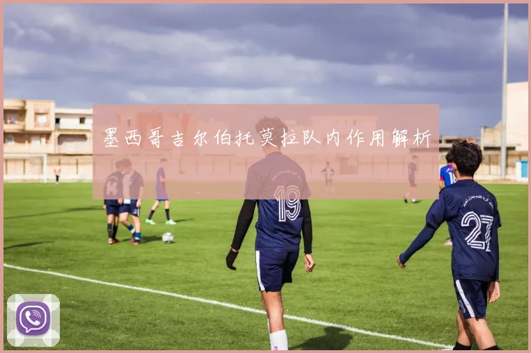 墨西哥吉尔伯托莫拉队内作用解析