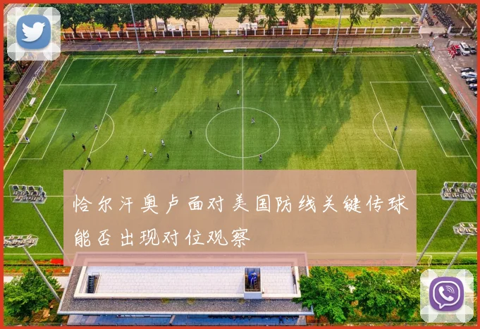 恰尔汗奥卢面对美国防线关键传球能否出现对位观察