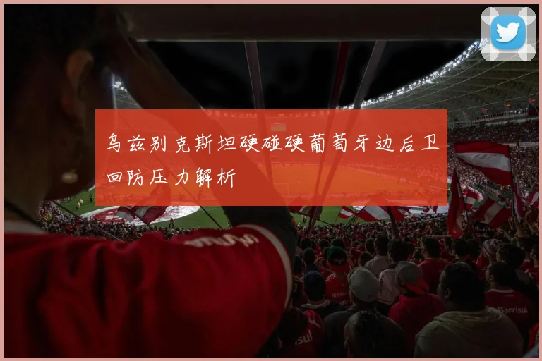 乌兹别克斯坦硬碰硬葡萄牙边后卫回防压力解析