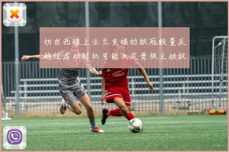 切尔西碰上法兰克福的欧冠较量反越位启动时机可能决定晋级主动权