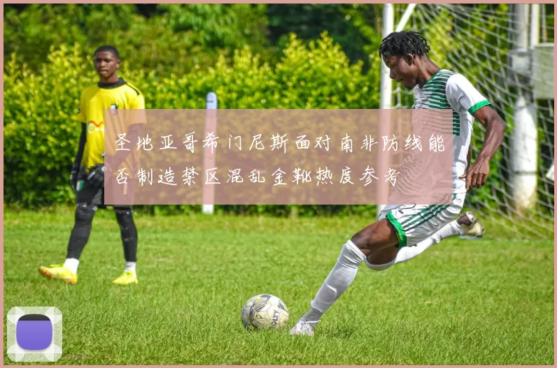 圣地亚哥希门尼斯面对南非防线能否制造禁区混乱金靴热度参考