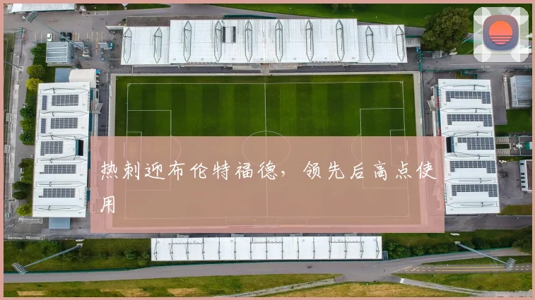 热刺迎布伦特福德，领先后高点使用