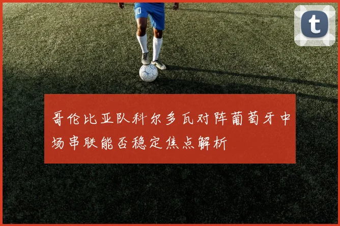 哥伦比亚队科尔多瓦对阵葡萄牙中场串联能否稳定焦点解析