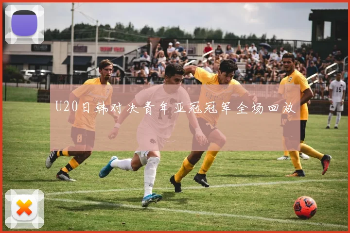 U20日韩对决青年亚冠冠军全场回放