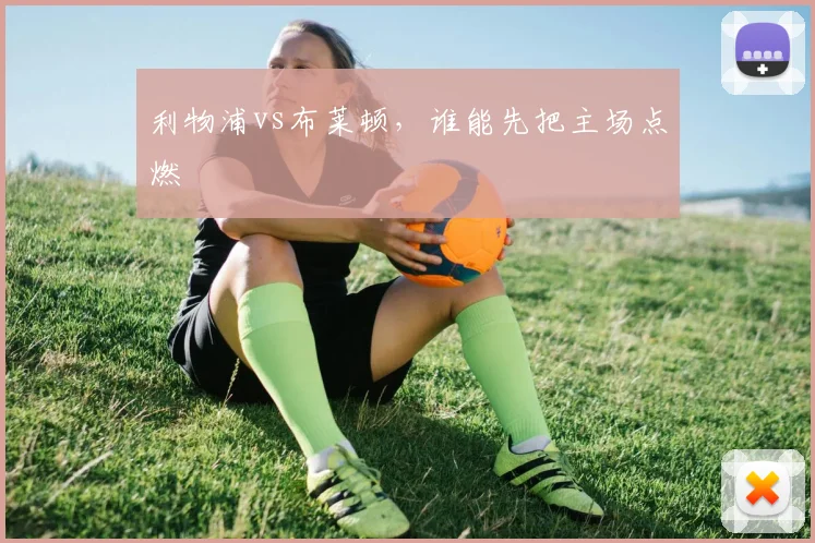 利物浦vs布莱顿，谁能先把主场点燃