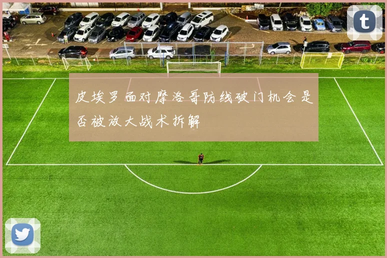 皮埃罗面对摩洛哥防线破门机会是否被放大战术拆解