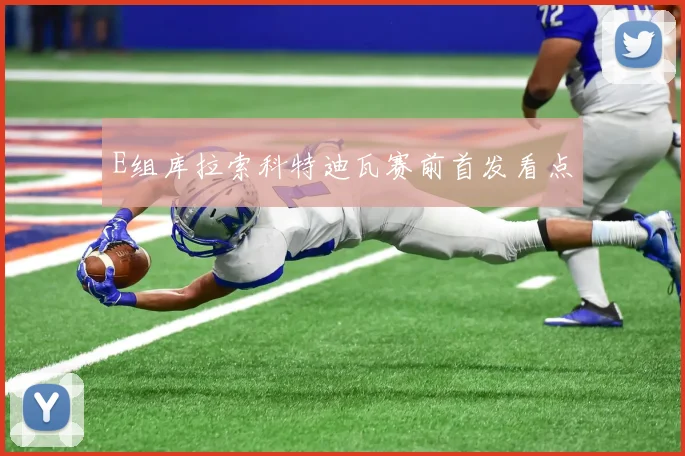 E组库拉索科特迪瓦赛前首发看点