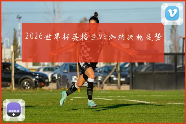 2026世界杯英格兰vs加纳次轮走势