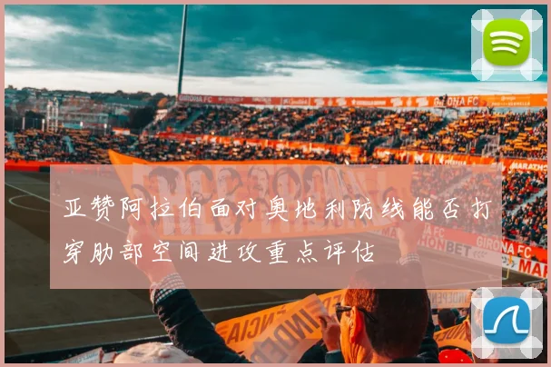 亚赞阿拉伯面对奥地利防线能否打穿肋部空间进攻重点评估
