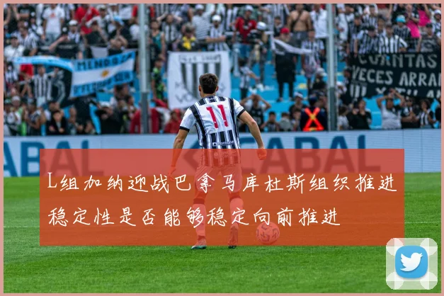 L组加纳迎战巴拿马库杜斯组织推进稳定性是否能够稳定向前推进