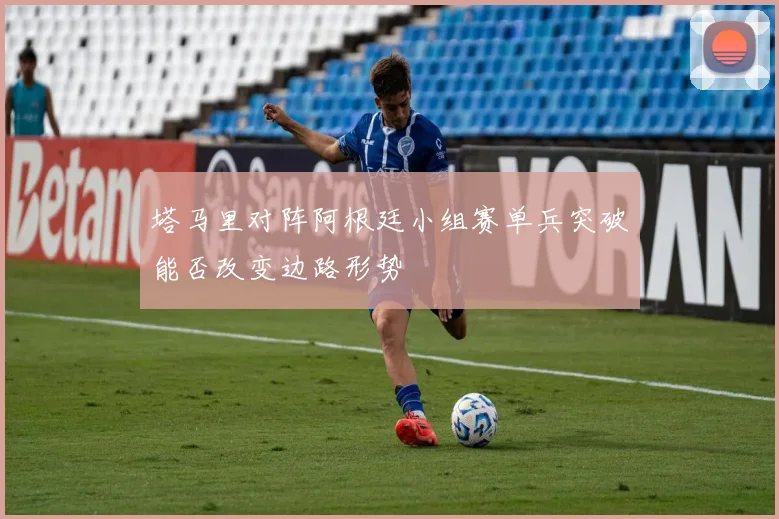塔马里对阵阿根廷小组赛单兵突破能否改变边路形势