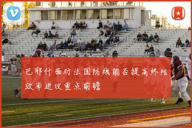 巴耶什面对法国防线能否提高终结效率进攻重点前瞻