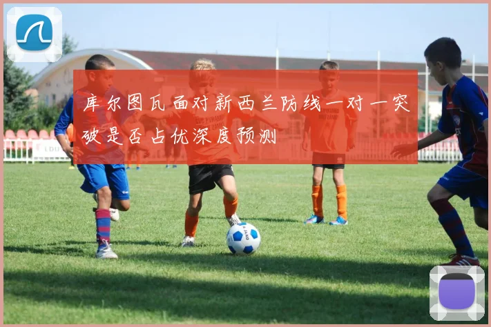 库尔图瓦面对新西兰防线一对一突破是否占优深度预测